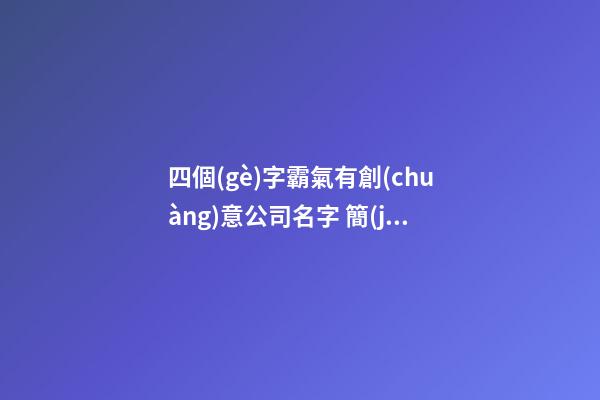 四個(gè)字霸氣有創(chuàng)意公司名字 簡(jiǎn)單好聽公司名,起名之家-第1張-公司起名-玄機(jī)派
